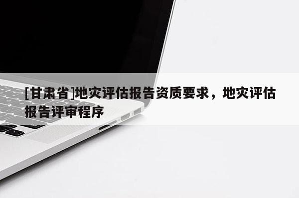 [甘肅省]地災(zāi)評(píng)估報(bào)告資質(zhì)要求，地災(zāi)評(píng)估報(bào)告評(píng)審程序