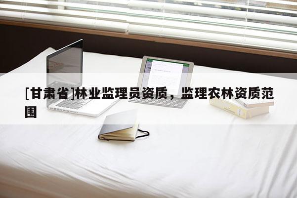 [甘肅省]林業(yè)監(jiān)理員資質(zhì)，監(jiān)理農(nóng)林資質(zhì)范圍
