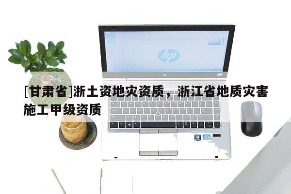[甘肅省]浙土資地災(zāi)資質(zhì)，浙江省地質(zhì)災(zāi)害施工甲級(jí)資質(zhì)