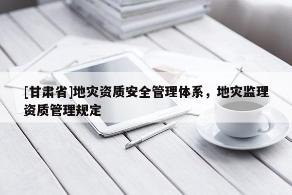 [甘肅省]地災資質安全管理體系，地災監(jiān)理資質管理規(guī)定