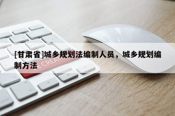 [甘肅省]城鄉(xiāng)規(guī)劃法編制人員，城鄉(xiāng)規(guī)劃編制方法
