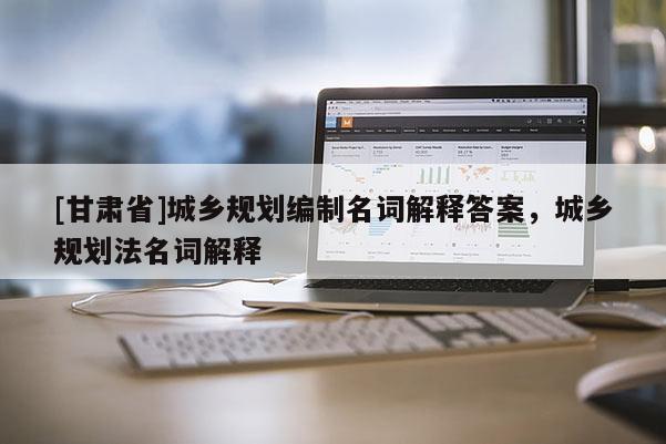 [甘肅省]城鄉(xiāng)規(guī)劃編制名詞解釋答案，城鄉(xiāng)規(guī)劃法名詞解釋