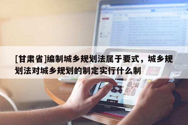 [甘肅省]編制城鄉(xiāng)規(guī)劃法屬于要式，城鄉(xiāng)規(guī)劃法對(duì)城鄉(xiāng)規(guī)劃的制定實(shí)行什么制