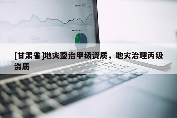 [甘肅省]地災(zāi)整治甲級資質(zhì)，地災(zāi)治理丙級資質(zhì)