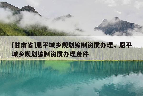 [甘肅省]恩平城鄉(xiāng)規(guī)劃編制資質(zhì)辦理，恩平城鄉(xiāng)規(guī)劃編制資質(zhì)辦理條件