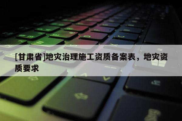 [甘肅省]地災(zāi)治理施工資質(zhì)備案表，地災(zāi)資質(zhì)要求