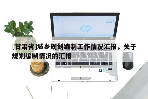 [甘肅省]城鄉(xiāng)規(guī)劃編制工作情況匯報(bào)，關(guān)于規(guī)劃編制情況的匯報(bào)