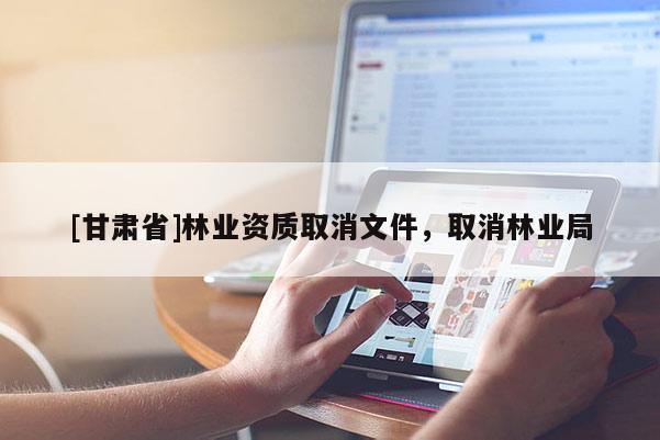 [甘肅省]林業(yè)資質(zhì)取消文件，取消林業(yè)局