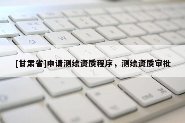 [甘肅省]申請測繪資質(zhì)程序，測繪資質(zhì)審批