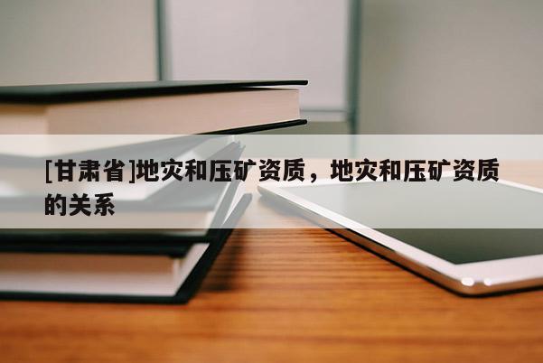 [甘肅省]地災(zāi)和壓礦資質(zhì)，地災(zāi)和壓礦資質(zhì)的關(guān)系