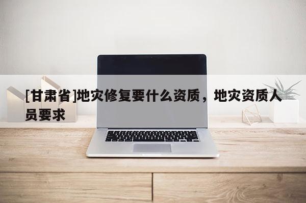 [甘肅省]地災修復要什么資質(zhì)，地災資質(zhì)人員要求