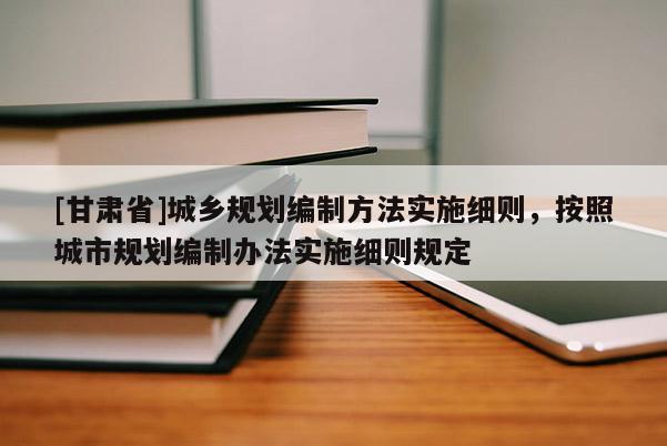 [甘肅省]城鄉(xiāng)規(guī)劃編制方法實(shí)施細(xì)則，按照城市規(guī)劃編制辦法實(shí)施細(xì)則規(guī)定