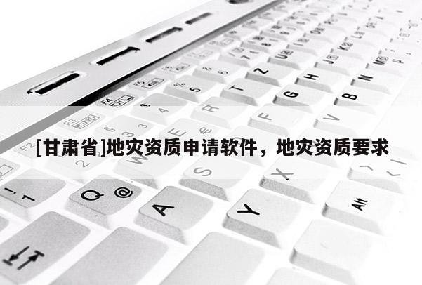 [甘肅省]地災(zāi)資質(zhì)申請(qǐng)軟件，地災(zāi)資質(zhì)要求