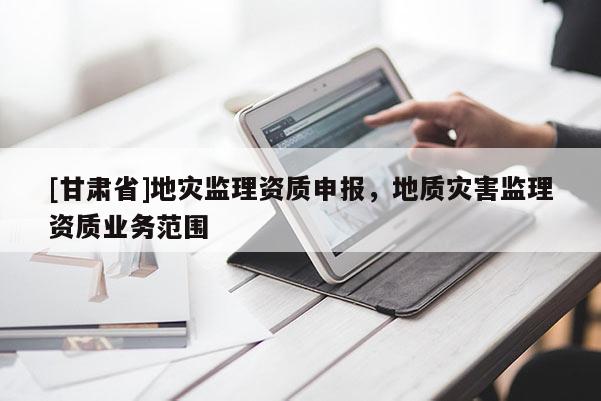 [甘肅省]地災(zāi)監(jiān)理資質(zhì)申報(bào)，地質(zhì)災(zāi)害監(jiān)理資質(zhì)業(yè)務(wù)范圍