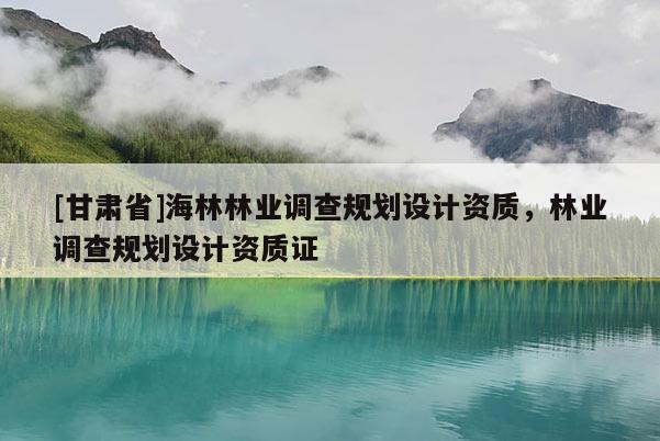 [甘肅省]海林林業(yè)調(diào)查規(guī)劃設(shè)計(jì)資質(zhì)，林業(yè)調(diào)查規(guī)劃設(shè)計(jì)資質(zhì)證
