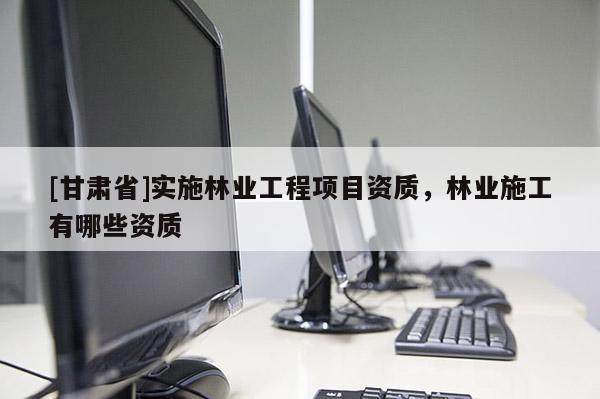 [甘肅省]實(shí)施林業(yè)工程項(xiàng)目資質(zhì)，林業(yè)施工有哪些資質(zhì)
