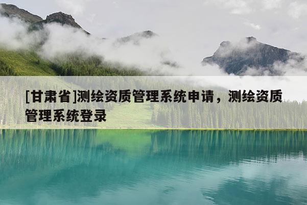 [甘肅省]測繪資質(zhì)管理系統(tǒng)申請，測繪資質(zhì)管理系統(tǒng)登錄