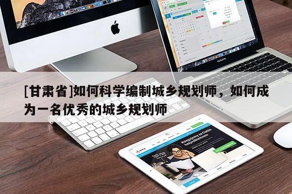 [甘肅省]如何科學(xué)編制城鄉(xiāng)規(guī)劃師，如何成為一名優(yōu)秀的城鄉(xiāng)規(guī)劃師