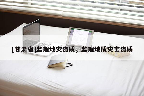 [甘肅省]監(jiān)理地災(zāi)資質(zhì)，監(jiān)理地質(zhì)災(zāi)害資質(zhì)