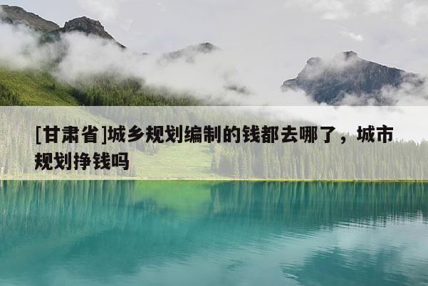 [甘肅省]城鄉(xiāng)規(guī)劃編制的錢都去哪了，城市規(guī)劃掙錢嗎