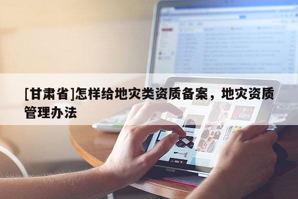 [甘肅省]怎樣給地災(zāi)類(lèi)資質(zhì)備案，地災(zāi)資質(zhì)管理辦法