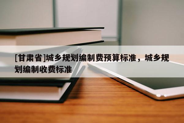 [甘肅省]城鄉(xiāng)規(guī)劃編制費預(yù)算標(biāo)準(zhǔn)，城鄉(xiāng)規(guī)劃編制收費標(biāo)準(zhǔn)