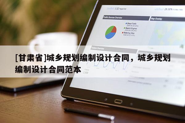 [甘肅省]城鄉(xiāng)規(guī)劃編制設(shè)計(jì)合同，城鄉(xiāng)規(guī)劃編制設(shè)計(jì)合同范本
