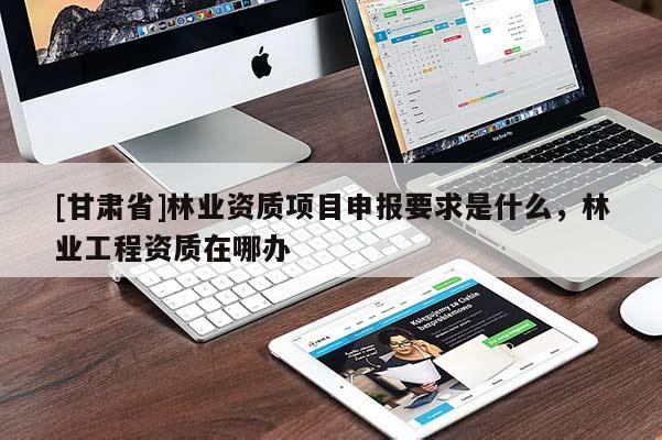 [甘肅省]林業(yè)資質(zhì)項(xiàng)目申報(bào)要求是什么，林業(yè)工程資質(zhì)在哪辦