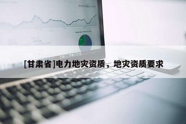 [甘肅省]電力地災資質，地災資質要求