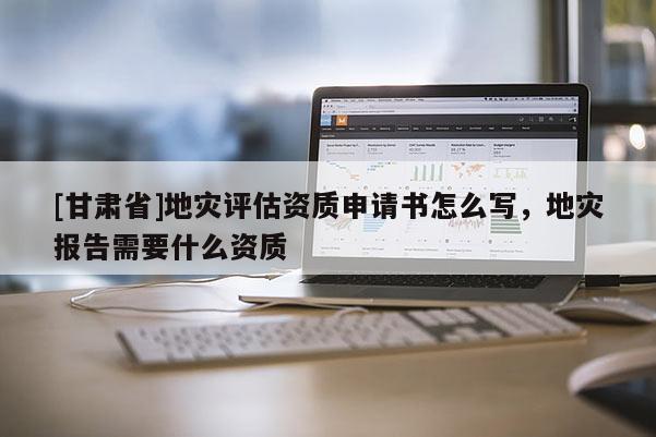 [甘肅省]地災(zāi)評估資質(zhì)申請書怎么寫，地災(zāi)報告需要什么資質(zhì)