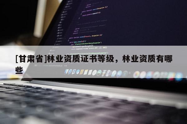 [甘肅省]林業(yè)資質(zhì)證書等級，林業(yè)資質(zhì)有哪些