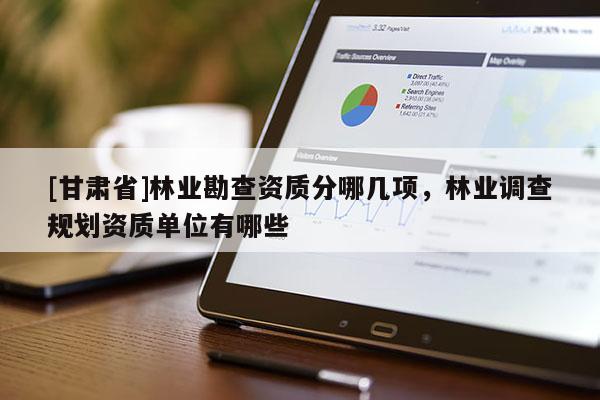 [甘肅省]林業(yè)勘查資質(zhì)分哪幾項(xiàng)，林業(yè)調(diào)查規(guī)劃資質(zhì)單位有哪些