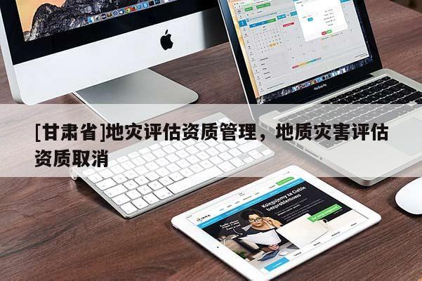 [甘肅省]地災(zāi)評(píng)估資質(zhì)管理，地質(zhì)災(zāi)害評(píng)估資質(zhì)取消