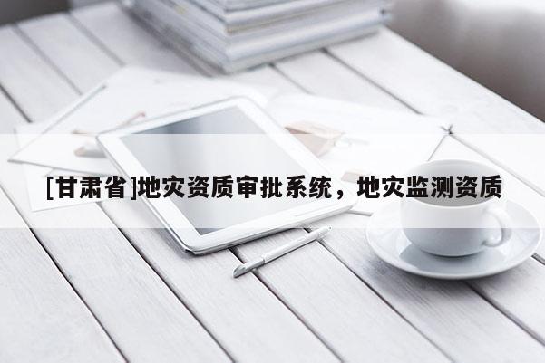 [甘肅省]地災資質審批系統(tǒng)，地災監(jiān)測資質