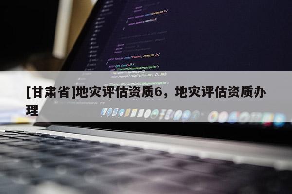 [甘肅省]地災(zāi)評(píng)估資質(zhì)6，地災(zāi)評(píng)估資質(zhì)辦理