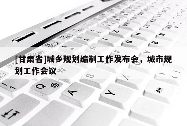 [甘肅省]城鄉(xiāng)規(guī)劃編制工作發(fā)布會(huì)，城市規(guī)劃工作會(huì)議
