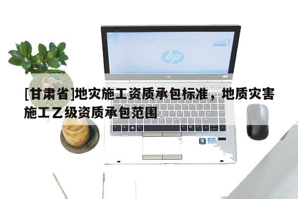 [甘肅省]地災(zāi)施工資質(zhì)承包標(biāo)準(zhǔn)，地質(zhì)災(zāi)害施工乙級(jí)資質(zhì)承包范圍
