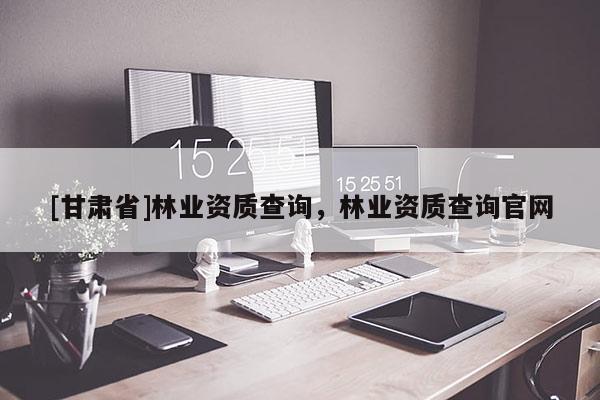 [甘肅省]林業(yè)資質(zhì)查詢，林業(yè)資質(zhì)查詢官網(wǎng)