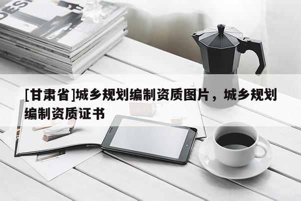 [甘肅省]城鄉(xiāng)規(guī)劃編制資質(zhì)圖片，城鄉(xiāng)規(guī)劃編制資質(zhì)證書