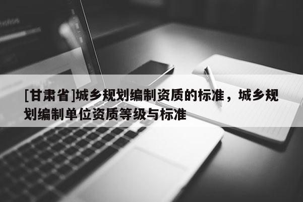 [甘肅省]城鄉(xiāng)規(guī)劃編制資質(zhì)的標(biāo)準(zhǔn)，城鄉(xiāng)規(guī)劃編制單位資質(zhì)等級(jí)與標(biāo)準(zhǔn)