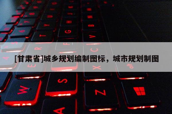 [甘肅省]城鄉(xiāng)規(guī)劃編制圖標(biāo)，城市規(guī)劃制圖