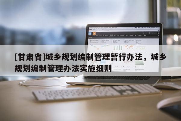 [甘肅省]城鄉(xiāng)規(guī)劃編制管理暫行辦法，城鄉(xiāng)規(guī)劃編制管理辦法實(shí)施細(xì)則
