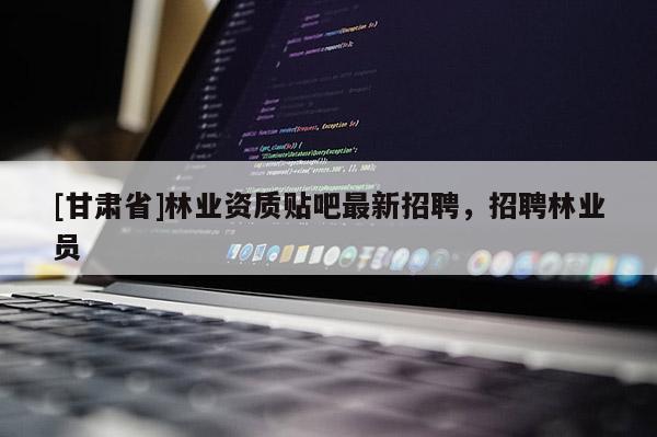 [甘肅省]林業(yè)資質(zhì)貼吧最新招聘，招聘林業(yè)員