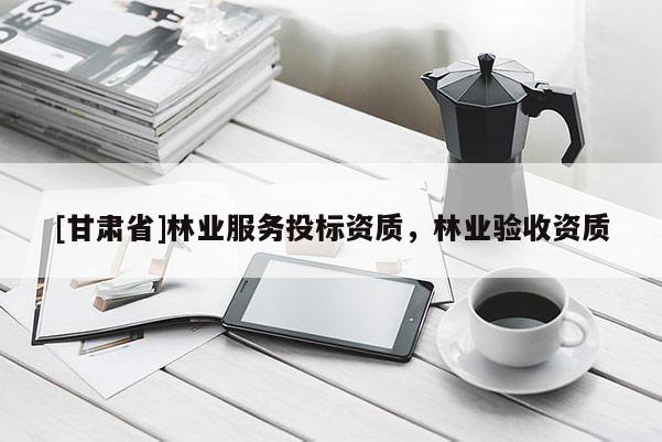 [甘肅省]林業(yè)服務(wù)投標資質(zhì)，林業(yè)驗收資質(zhì)