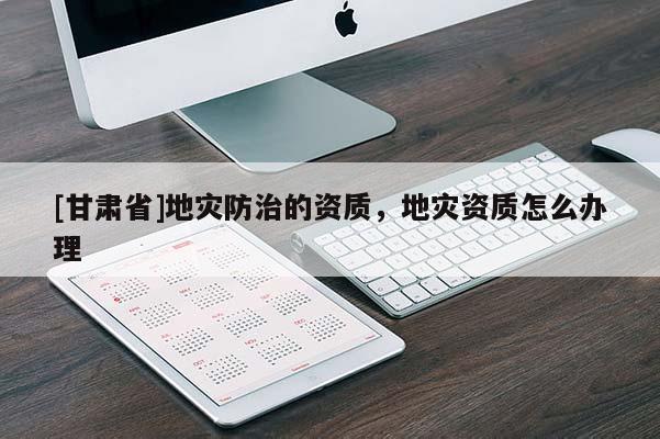 [甘肅省]地災(zāi)防治的資質(zhì)，地災(zāi)資質(zhì)怎么辦理