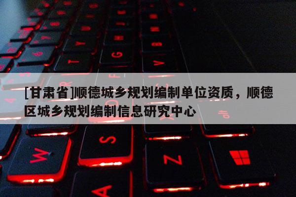[甘肅省]順德城鄉(xiāng)規(guī)劃編制單位資質(zhì)，順德區(qū)城鄉(xiāng)規(guī)劃編制信息研究中心