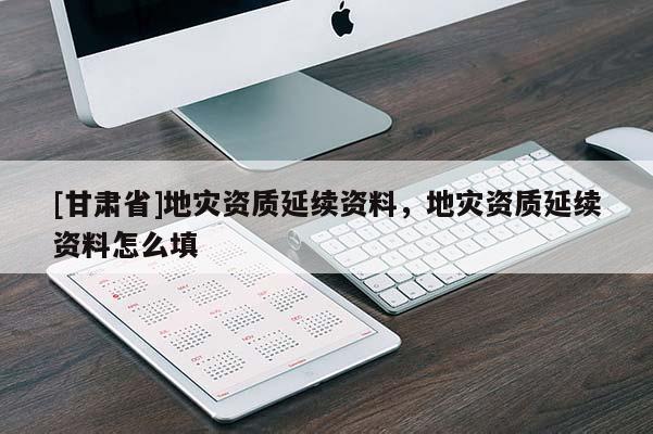 [甘肅省]地災(zāi)資質(zhì)延續(xù)資料，地災(zāi)資質(zhì)延續(xù)資料怎么填