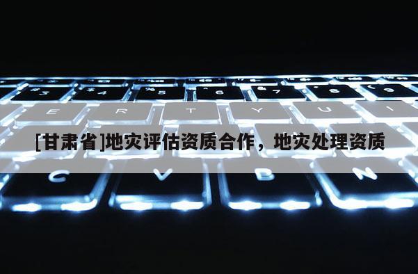[甘肅省]地災(zāi)評估資質(zhì)合作，地災(zāi)處理資質(zhì)