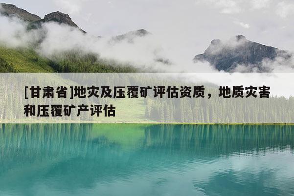 [甘肅省]地災(zāi)及壓覆礦評(píng)估資質(zhì)，地質(zhì)災(zāi)害和壓覆礦產(chǎn)評(píng)估