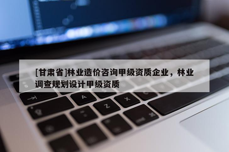 [甘肅省]林業(yè)造價(jià)咨詢甲級(jí)資質(zhì)企業(yè)，林業(yè)調(diào)查規(guī)劃設(shè)計(jì)甲級(jí)資質(zhì)
